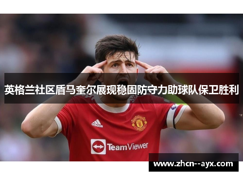 英格兰社区盾马奎尔展现稳固防守力助球队保卫胜利 英格兰社区盾马奎尔展现稳固防守力助球队保卫胜利