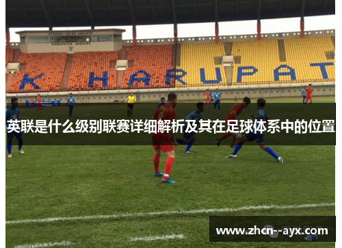 英联是什么级别联赛详细解析及其在足球体系中的位置