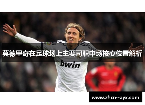 莫德里奇在足球场上主要司职中场核心位置解析