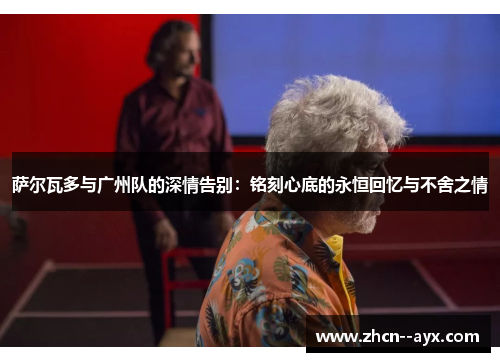 萨尔瓦多与广州队的深情告别:铭刻心底的永恒回忆与不舍之情 萨尔瓦多与广州队的深情告别:铭刻心底的永恒回忆与不舍之情
