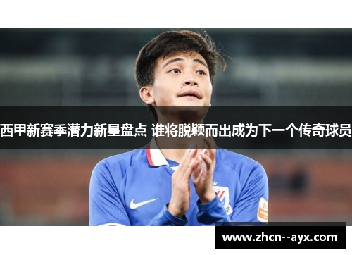 西甲新赛季潜力新星盘点 谁将脱颖而出成为下一个传奇球员