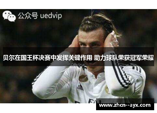 贝尔在国王杯决赛中发挥关键作用 助力球队荣获冠军荣耀 贝尔在国王杯决赛中发挥关键作用 助力球队荣获冠军荣耀