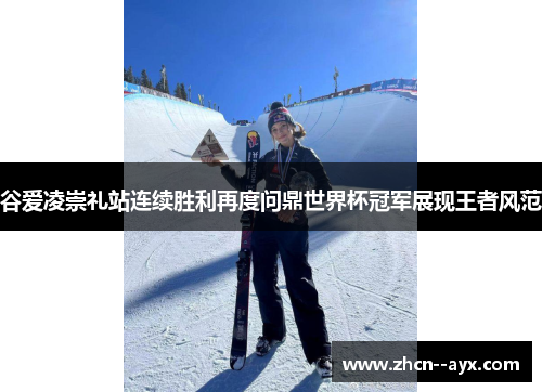 谷爱凌崇礼站连续胜利再度问鼎世界杯冠军展现王者风范 谷爱凌崇礼站连续胜利再度问鼎世界杯冠军展现王者风范