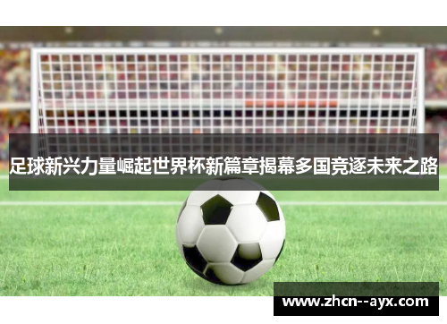 足球新兴力量崛起世界杯新篇章揭幕多国竞逐未来之路