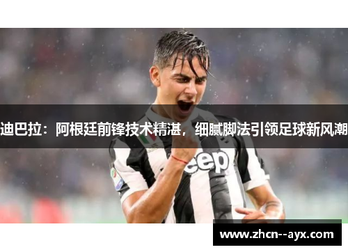 迪巴拉：阿根廷前锋技术精湛，细腻脚法引领足球新风潮