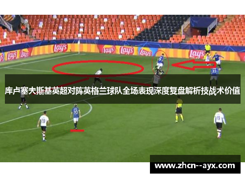 库卢塞夫斯基英超对阵英格兰球队全场表现深度复盘解析技战术价值