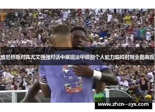 维尼修斯对阵尤文强强对话中展现法甲级别个人能力巅峰时刻全面表现