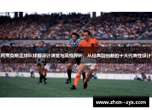 阿贾克斯足球队球服设计演变与风格探析：从经典到创新的十大代表性设计