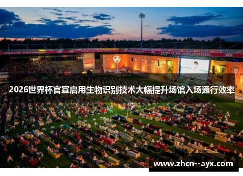 2026世界杯官宣启用生物识别技术大幅提升场馆入场通行效率