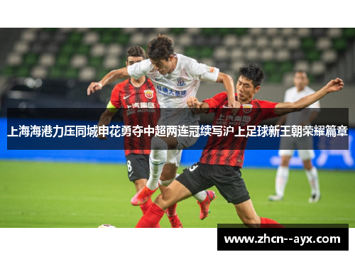 上海海港力压同城申花勇夺中超两连冠续写沪上足球新王朝荣耀篇章