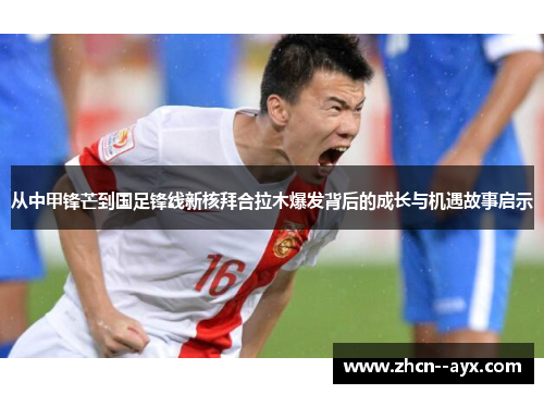 从中甲锋芒到国足锋线新核拜合拉木爆发背后的成长与机遇故事启示 从中甲锋芒到国足锋线新核拜合拉木爆发背后的成长与机遇故事启示