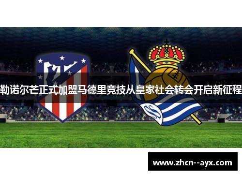 勒诺尔芒正式加盟马德里竞技从皇家社会转会开启新征程 勒诺尔芒正式加盟马德里竞技从皇家社会转会开启新征程