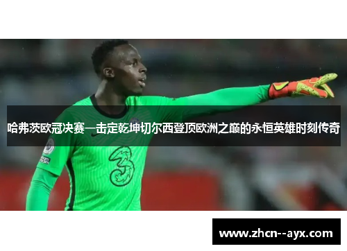 哈弗茨欧冠决赛一击定乾坤切尔西登顶欧洲之巅的永恒英雄时刻传奇 哈弗茨欧冠决赛一击定乾坤切尔西登顶欧洲之巅的永恒英雄时刻传奇