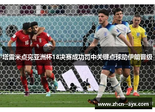 塔雷米点亮亚洲杯18决赛成功罚中关键点球助伊朗晋级 塔雷米点亮亚洲杯18决赛成功罚中关键点球助伊朗晋级