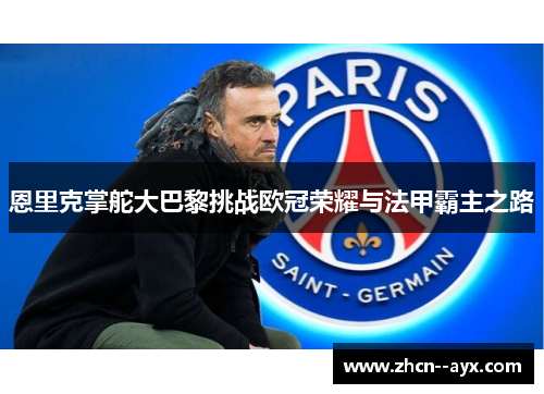 恩里克掌舵大巴黎挑战欧冠荣耀与法甲霸主之路 恩里克掌舵大巴黎挑战欧冠荣耀与法甲霸主之路