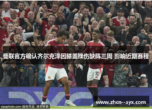 曼联官方确认齐尔克泽因膝盖挫伤缺阵三周 影响近期赛程 曼联官方确认齐尔克泽因膝盖挫伤缺阵三周 影响近期赛程