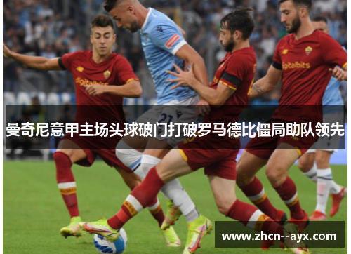 曼奇尼意甲主场头球破门打破罗马德比僵局助队领先 曼奇尼意甲主场头球破门打破罗马德比僵局助队领先