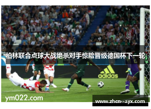 柏林联合点球大战绝杀对手惊险晋级德国杯下一轮 柏林联合点球大战绝杀对手惊险晋级德国杯下一轮