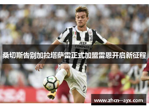 桑切斯告别加拉塔萨雷正式加盟雷恩开启新征程 桑切斯告别加拉塔萨雷正式加盟雷恩开启新征程