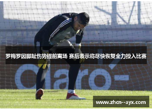 罗梅罗因脚趾伤势提前离场 赛后表示将尽快恢复全力投入比赛 罗梅罗因脚趾伤势提前离场 赛后表示将尽快恢复全力投入比赛
