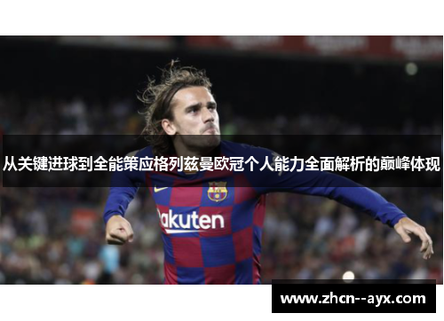 从关键进球到全能策应格列兹曼欧冠个人能力全面解析的巅峰体现 从关键进球到全能策应格列兹曼欧冠个人能力全面解析的巅峰体现