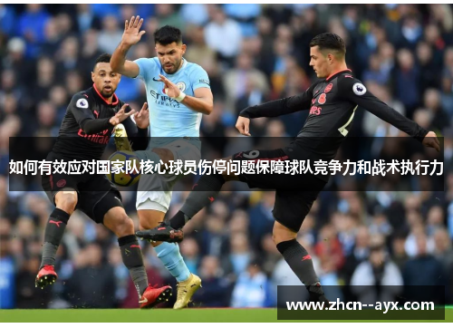 如何有效应对国家队核心球员伤停问题保障球队竞争力和战术执行力 如何有效应对国家队核心球员伤停问题保障球队竞争力和战术执行力