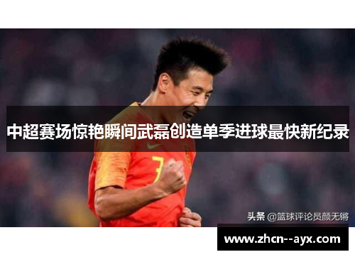 中超赛场惊艳瞬间武磊创造单季进球最快新纪录 中超赛场惊艳瞬间武磊创造单季进球最快新纪录