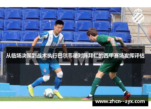 从临场决策到战术执行巴尔韦德对阵拜仁的西甲赛场发挥评估