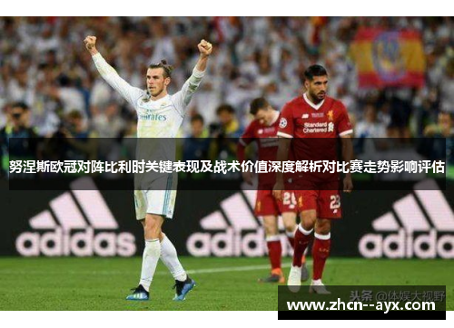 努涅斯欧冠对阵比利时关键表现及战术价值深度解析对比赛走势影响评估 努涅斯欧冠对阵比利时关键表现及战术价值深度解析对比赛走势影响评估
