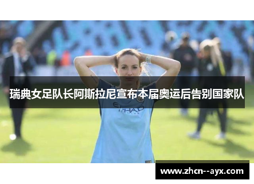 瑞典女足队长阿斯拉尼宣布本届奥运后告别国家队 瑞典女足队长阿斯拉尼宣布本届奥运后告别国家队