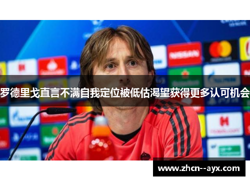 罗德里戈直言不满自我定位被低估渴望获得更多认可机会 罗德里戈直言不满自我定位被低估渴望获得更多认可机会