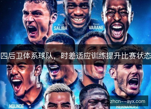 四后卫体系球队,时差适应训练提升比赛状态 四后卫体系球队,时差适应训练提升比赛状态